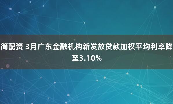 简配资 3月广东金融机构新发放贷款加权平均利率降至3.10%