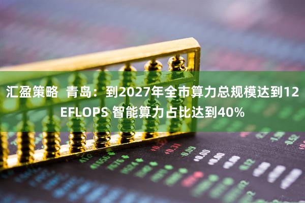 汇盈策略  青岛：到2027年全市算力总规模达到12EFLOPS 智能算力占比达到40%