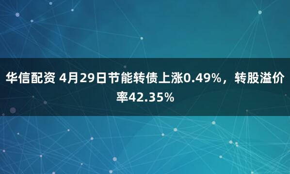 华信配资 4月29日节能转债上涨0.49%，转股溢价率42.35%