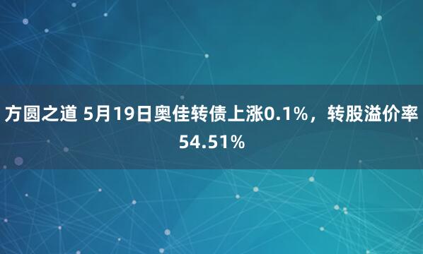 方圆之道 5月19日奥佳转债上涨0.1%，转股溢价率54.51%