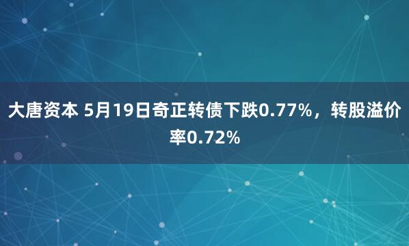 大唐资本 5月19日奇正转债下跌0.77%，转股溢价率0.72%
