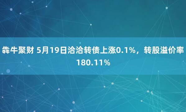 犇牛聚财 5月19日洽洽转债上涨0.1%，转股溢价率180.11%