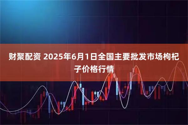 财聚配资 2025年6月1日全国主要批发市场枸杞子价格行情