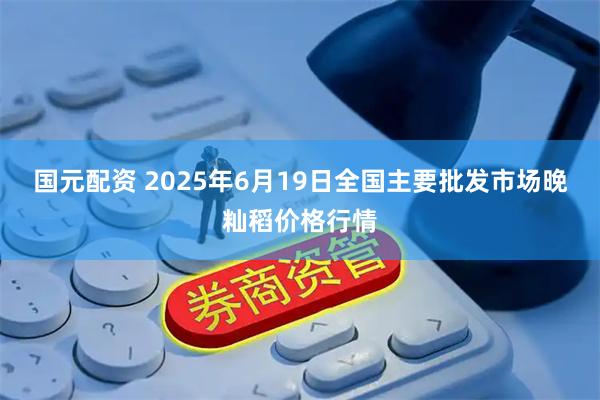 国元配资 2025年6月19日全国主要批发市场晚籼稻价格行情