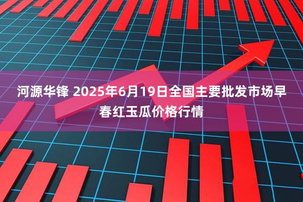 河源华锋 2025年6月19日全国主要批发市场早春红玉瓜价格行情