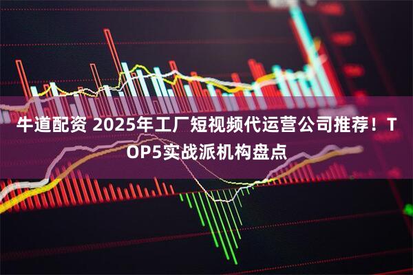牛道配资 2025年工厂短视频代运营公司推荐!TOP5实战派机构盘点