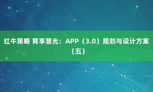 红牛策略 育享慧光:APP(3.0)规划与设计方案(五)