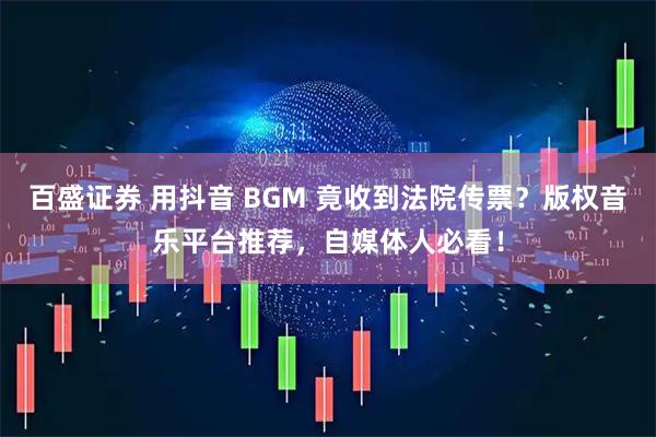 百盛证券 用抖音 BGM 竟收到法院传票?版权音乐平台推荐,自媒体人必看!