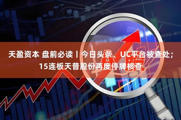 天盈资本 盘前必读丨今日头条、UC平台被查处；15连板天普股份再度停牌核查