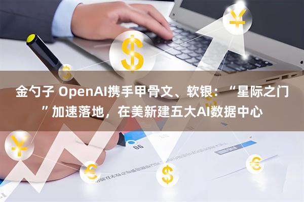 金勺子 OpenAI携手甲骨文、软银:“星际之门”加速落地,在美新建五大AI数据中心