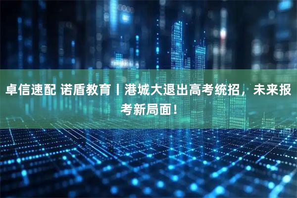 卓信速配 诺盾教育丨港城大退出高考统招,未来报考新局面!