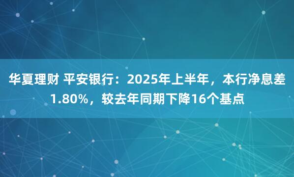 华夏理财 平安银行：2025年上半年，本行净息差1.80%，较去年同期下降16个基点