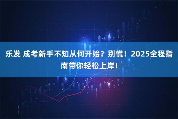 乐发 成考新手不知从何开始?别慌!2025全程指南带你轻松上岸!