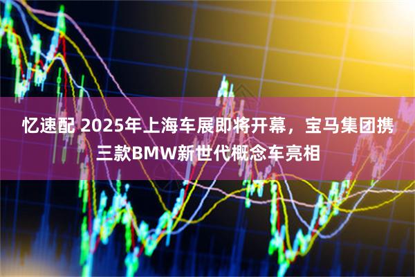 忆速配 2025年上海车展即将开幕，宝马集团携三款BMW新世代概念车亮相