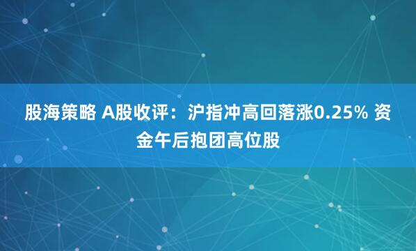 股海策略 A股收评：沪指冲高回落涨0.25% 资金午后抱团高位股