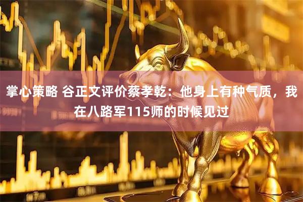 掌心策略 谷正文评价蔡孝乾:他身上有种气质,我在八路军115师的时候见过