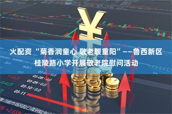 火配资 “菊香润童心 敬老暖重阳”——鲁西新区桂陵路小学开展敬老院慰问活动