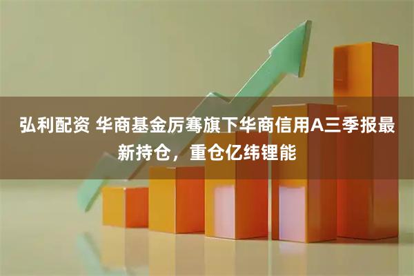弘利配资 华商基金厉骞旗下华商信用A三季报最新持仓,重仓亿纬锂能