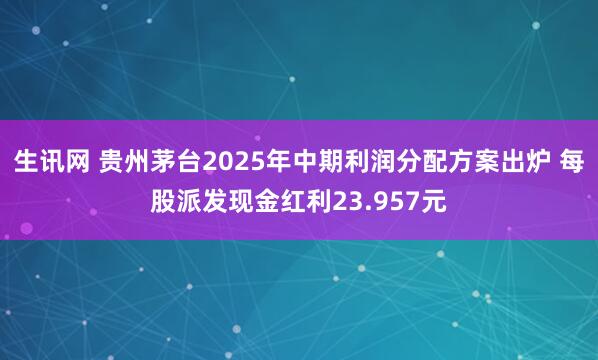 生讯网 贵州茅台2025年中期利润分配方案出炉 每股派发现金红利23.957元