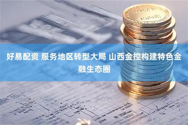 好易配资 服务地区转型大局 山西金控构建特色金融生态圈
