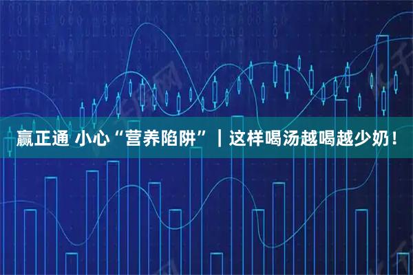 赢正通 小心“营养陷阱”|这样喝汤越喝越少奶!