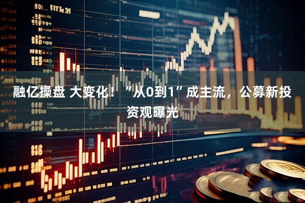 融亿操盘 大变化!“从0到1”成主流,公募新投资观曝光