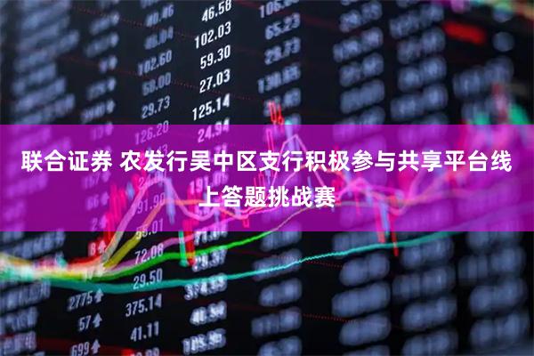 联合证券 农发行吴中区支行积极参与共享平台线上答题挑战赛