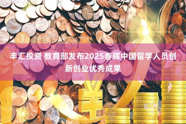 丰汇投资 教育部发布2025春晖中国留学人员创新创业优秀成果