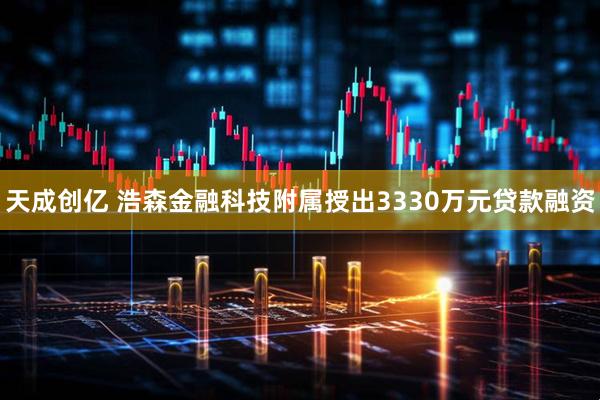 天成创亿 浩森金融科技附属授出3330万元贷款融资