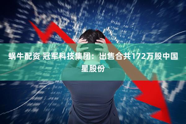 蜗牛配资 冠军科技集团：出售合共172万股中国星股份