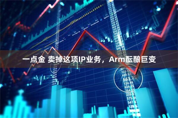 一点金 卖掉这项IP业务，Arm酝酿巨变