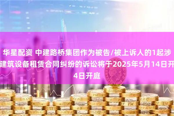 华星配资 中建路桥集团作为被告/被上诉人的1起涉及建筑设备租赁合同纠纷的诉讼将于2025年5月14日开庭