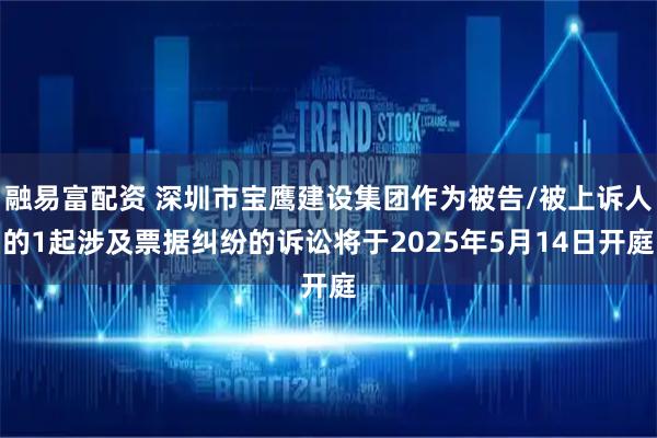 融易富配资 深圳市宝鹰建设集团作为被告/被上诉人的1起涉及票据纠纷的诉讼将于2025年5月14日开庭