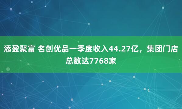添盈聚富 名创优品一季度收入44.27亿，集团门店总数达7768家