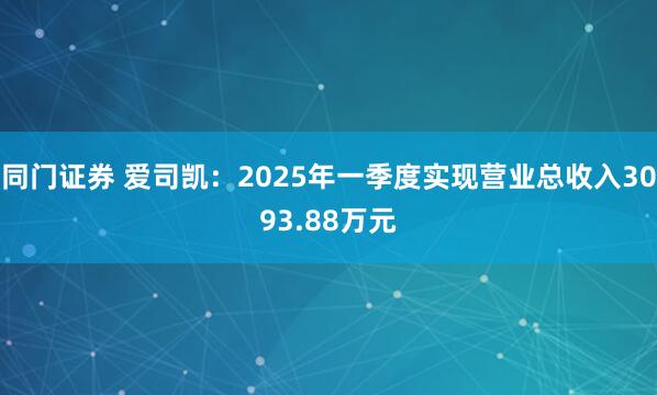 同门证券 爱司凯:2025年一季度实现营业总收入3093.88万元