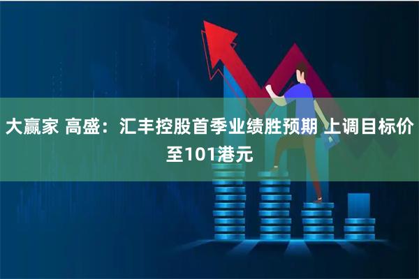 大赢家 高盛：汇丰控股首季业绩胜预期 上调目标价至101港元