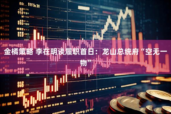 金橘策略 李在明谈履职首日：龙山总统府“空无一物”