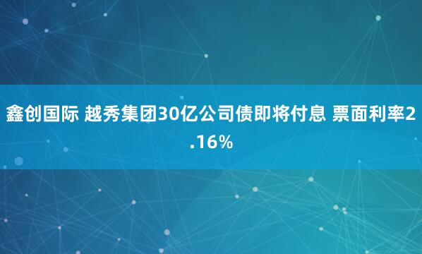 鑫创国际 越秀集团30亿公司债即将付息 票面利率2.16%