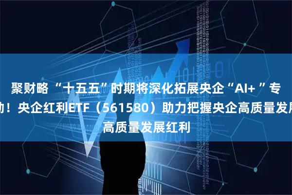 聚财略 “十五五”时期将深化拓展央企“AI+ ”专项行动！央企红利ETF（561580）助力把握央企高质量发展红利