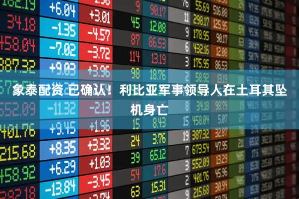 象泰配资 已确认!利比亚军事领导人在土耳其坠机身亡