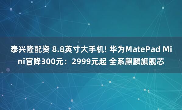 泰兴隆配资 8.8英寸大手机! 华为MatePad Mini官降300元:2999元起 全系麒麟旗舰芯