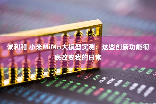 诚利和 小米MiMo大模型实测:这些创新功能彻底改变我的日常