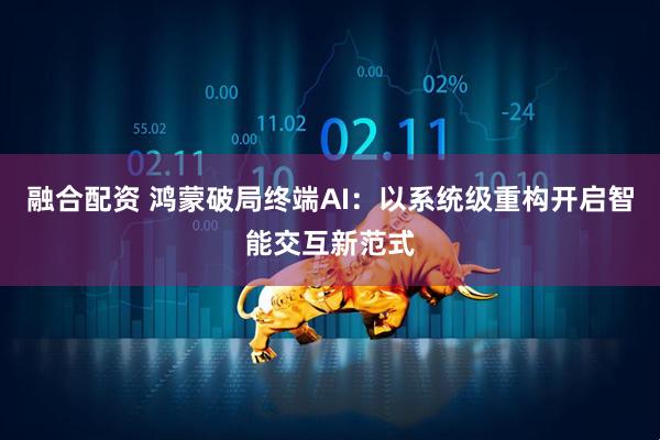 融合配资 鸿蒙破局终端AI:以系统级重构开启智能交互新范式