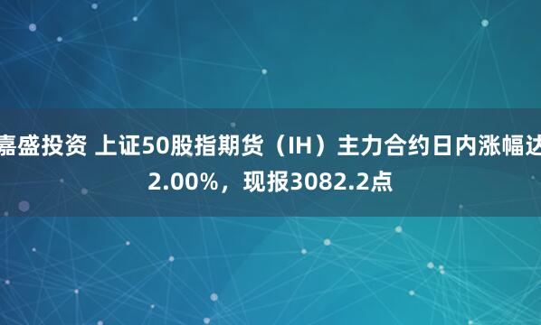 嘉盛投资 上证50股指期货（IH）主力合约日内涨幅达2.00%，现报3082.2点