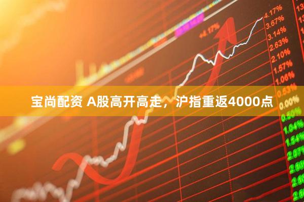 宝尚配资 A股高开高走，沪指重返4000点