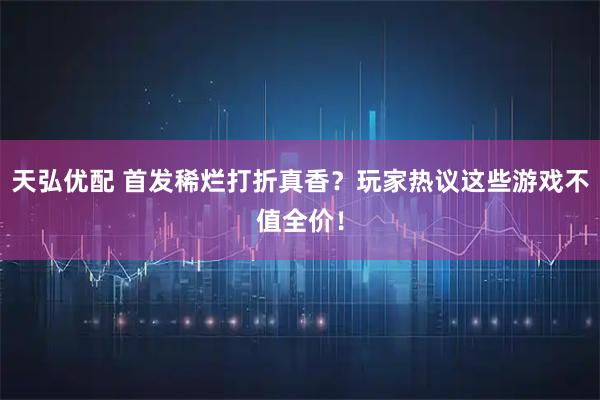 天弘优配 首发稀烂打折真香？玩家热议这些游戏不值全价！