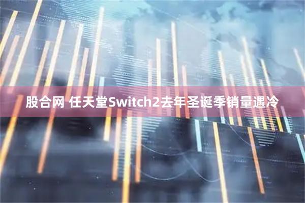 股合网 任天堂Switch2去年圣诞季销量遇冷