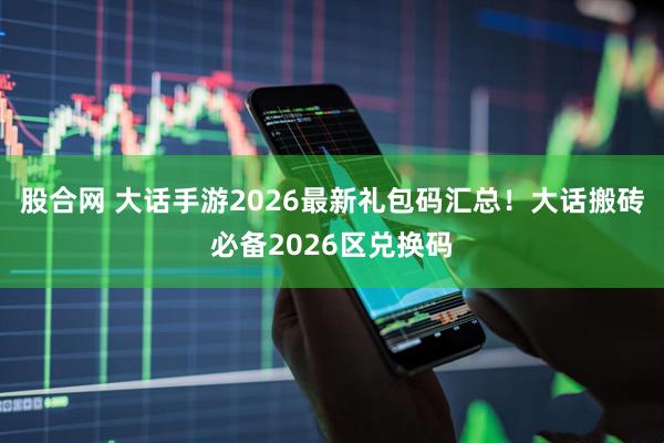 股合网 大话手游2026最新礼包码汇总！大话搬砖必备2026区兑换码