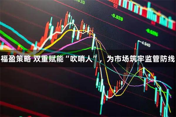 福盈策略 双重赋能“吹哨人”，为市场筑牢监管防线