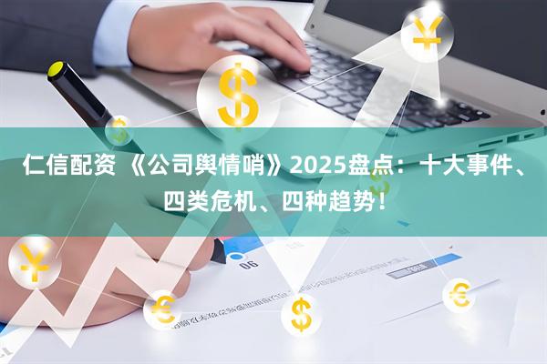 仁信配资 《公司舆情哨》2025盘点：十大事件、四类危机、四种趋势！
